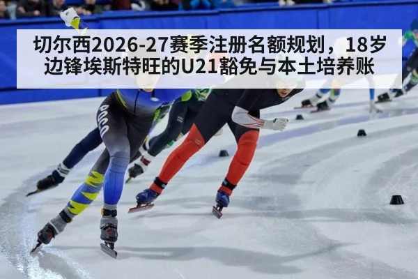 切尔西2026-27赛季注册名额规划，18岁边锋埃斯特旺的U21豁免与本土培养账